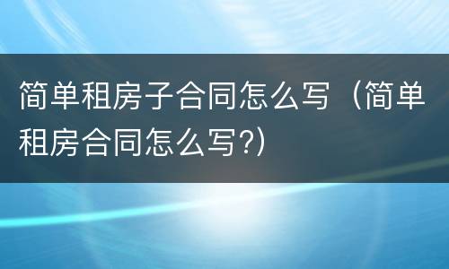 简单租房子合同怎么写（简单租房合同怎么写?）