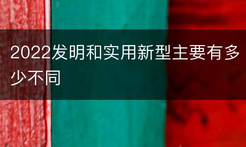 2022发明和实用新型主要有多少不同