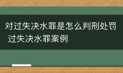 对过失决水罪是怎么判刑处罚 过失决水罪案例