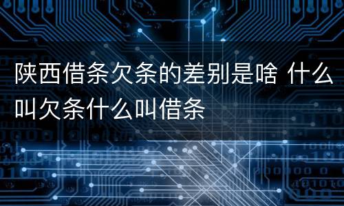 陕西借条欠条的差别是啥 什么叫欠条什么叫借条