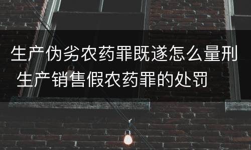 生产伪劣农药罪既遂怎么量刑 生产销售假农药罪的处罚
