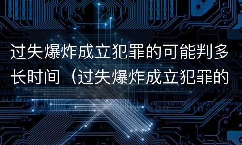 过失爆炸成立犯罪的可能判多长时间（过失爆炸成立犯罪的可能判多长时间呢）
