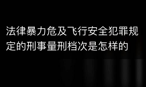 法律暴力危及飞行安全犯罪规定的刑事量刑档次是怎样的