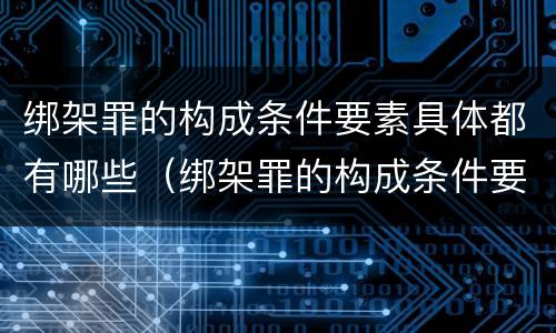 绑架罪的构成条件要素具体都有哪些（绑架罪的构成条件要素具体都有哪些内容）