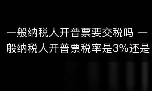一般纳税人开普票要交税吗 一般纳税人开普票税率是3%还是13%