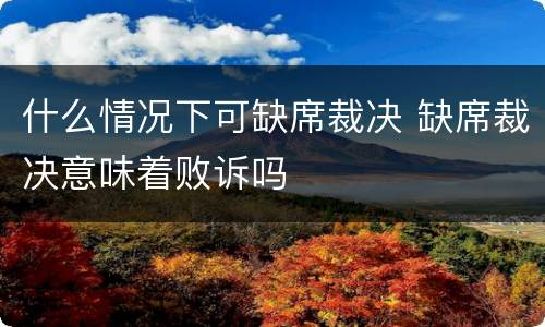 什么情况下可缺席裁决 缺席裁决意味着败诉吗