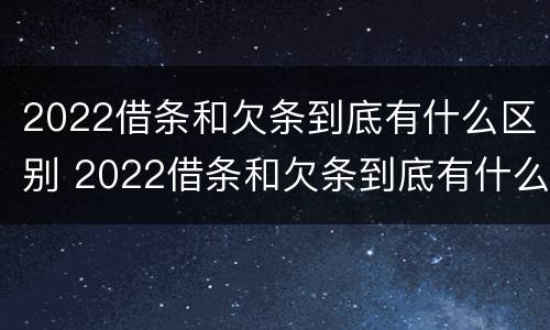 2022借条和欠条到底有什么区别 2022借条和欠条到底有什么区别呢