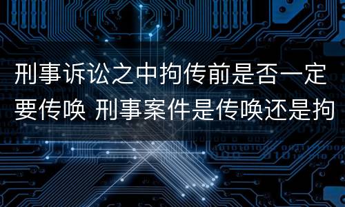 刑事诉讼之中拘传前是否一定要传唤 刑事案件是传唤还是拘传