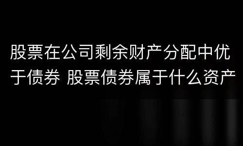 股票在公司剩余财产分配中优于债券 股票债券属于什么资产