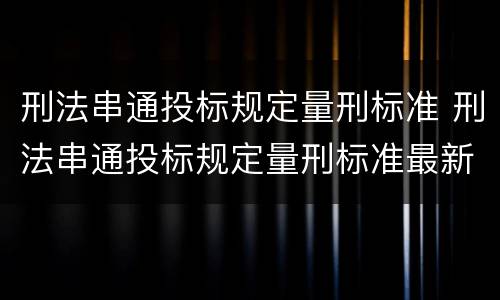刑法串通投标规定量刑标准 刑法串通投标规定量刑标准最新