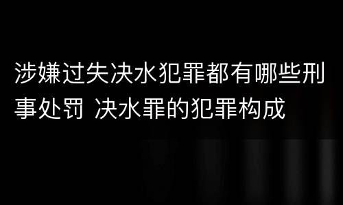 涉嫌过失决水犯罪都有哪些刑事处罚 决水罪的犯罪构成