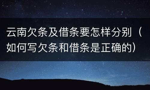 云南欠条及借条要怎样分别（如何写欠条和借条是正确的）