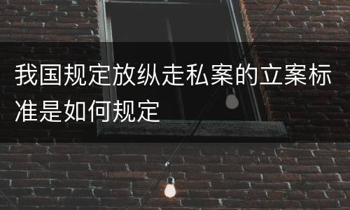 我国规定放纵走私案的立案标准是如何规定