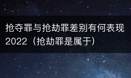抢夺罪与抢劫罪差别有何表现2022（抢劫罪是属于）