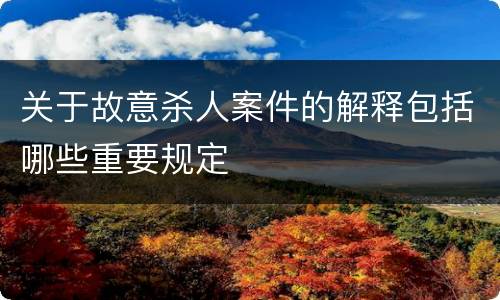 关于故意杀人案件的解释包括哪些重要规定