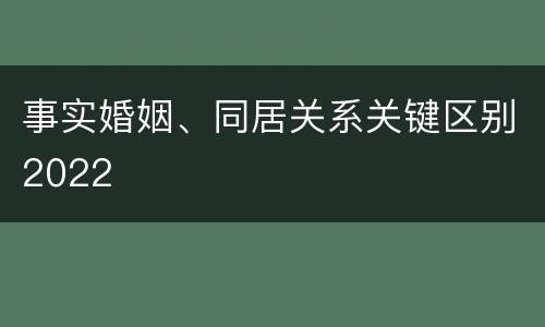事实婚姻、同居关系关键区别2022