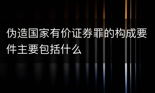 伪造国家有价证券罪的构成要件主要包括什么
