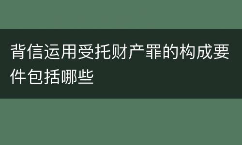 背信运用受托财产罪的构成要件包括哪些