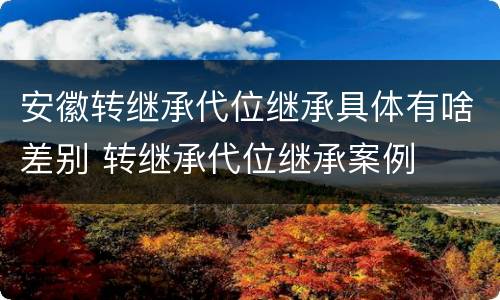 安徽转继承代位继承具体有啥差别 转继承代位继承案例