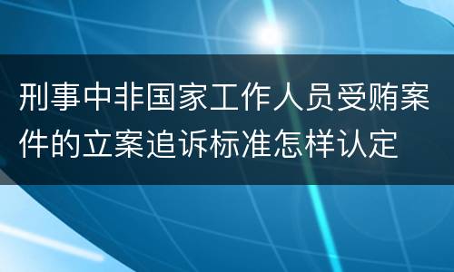 刑事中非国家工作人员受贿案件的立案追诉标准怎样认定