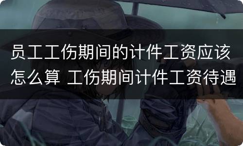 员工工伤期间的计件工资应该怎么算 工伤期间计件工资待遇