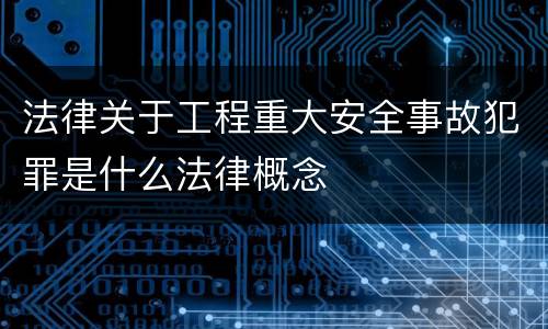 法律关于工程重大安全事故犯罪是什么法律概念