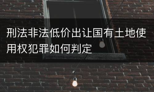 刑法非法低价出让国有土地使用权犯罪如何判定