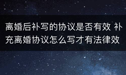 离婚后补写的协议是否有效 补充离婚协议怎么写才有法律效力