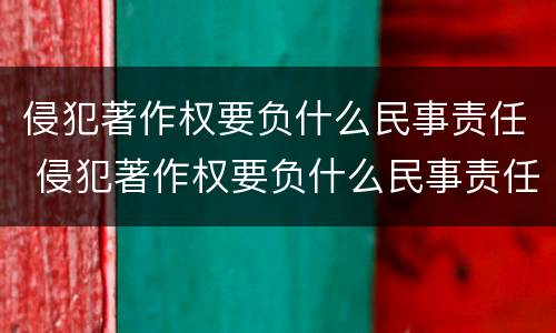 侵犯著作权要负什么民事责任 侵犯著作权要负什么民事责任法律规定