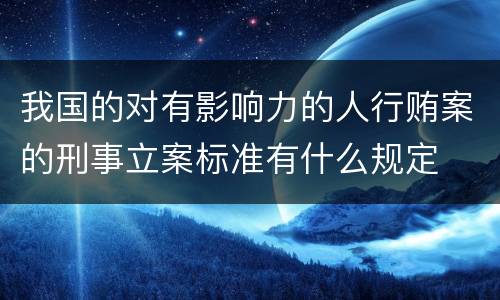 我国的对有影响力的人行贿案的刑事立案标准有什么规定