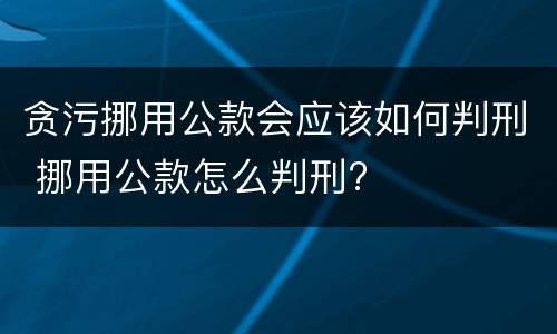 贪污挪用公款会应该如何判刑 挪用公款怎么判刑?