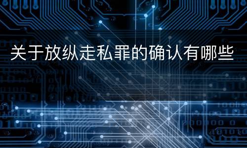关于放纵走私罪的确认有哪些