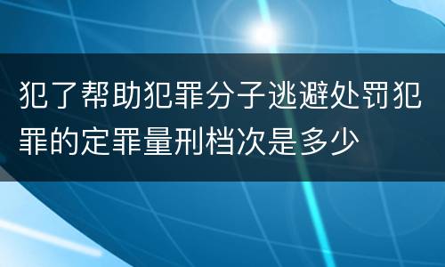犯了帮助犯罪分子逃避处罚犯罪的定罪量刑档次是多少