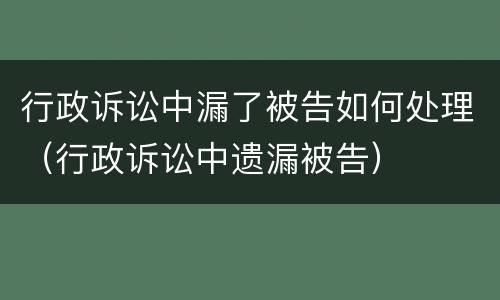 行政诉讼中漏了被告如何处理（行政诉讼中遗漏被告）