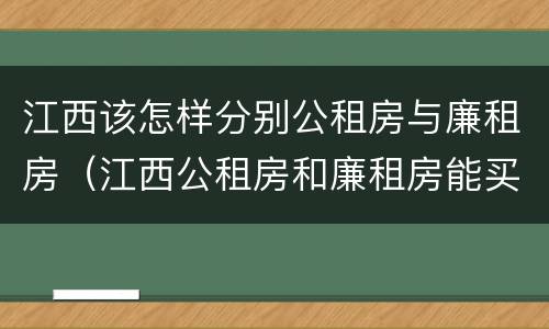 江西该怎样分别公租房与廉租房（江西公租房和廉租房能买吗）