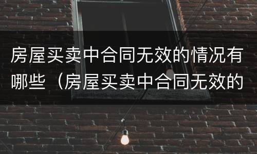 房屋买卖中合同无效的情况有哪些（房屋买卖中合同无效的情况有哪些类型）