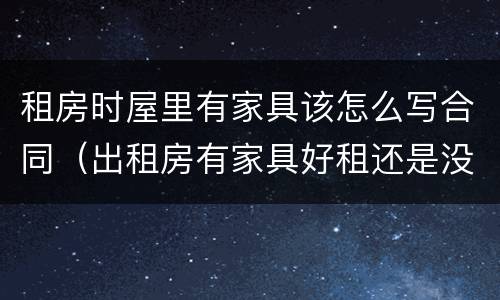 租房时屋里有家具该怎么写合同（出租房有家具好租还是没家具好租）