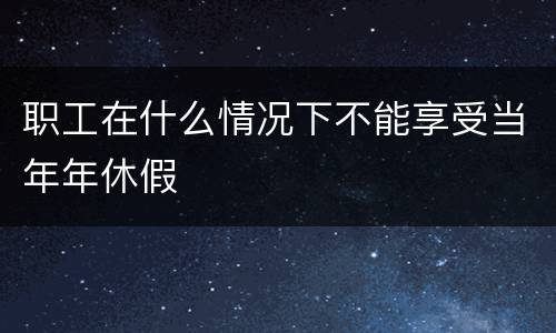 职工在什么情况下不能享受当年年休假