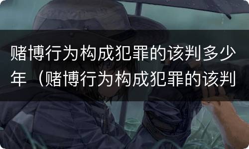 赌博行为构成犯罪的该判多少年（赌博行为构成犯罪的该判多少年徒刑）