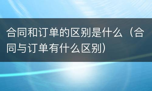 合同和订单的区别是什么（合同与订单有什么区别）