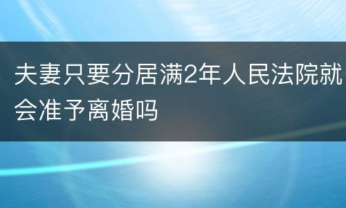 夫妻只要分居满2年人民法院就会准予离婚吗