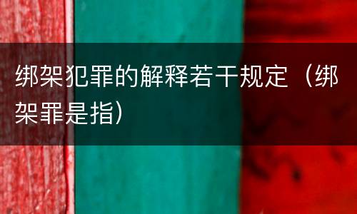 绑架犯罪的解释若干规定（绑架罪是指）