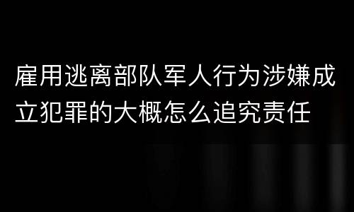 雇用逃离部队军人行为涉嫌成立犯罪的大概怎么追究责任