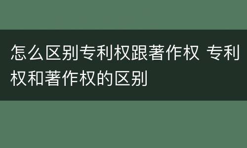 怎么区别专利权跟著作权 专利权和著作权的区别