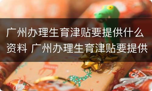 广州办理生育津贴要提供什么资料 广州办理生育津贴要提供什么资料呢
