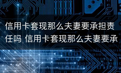 信用卡套现那么夫妻要承担责任吗 信用卡套现那么夫妻要承担责任吗