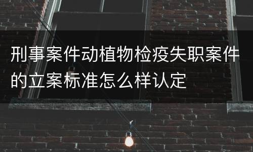 刑事案件动植物检疫失职案件的立案标准怎么样认定
