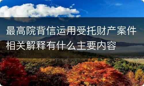 最高院背信运用受托财产案件相关解释有什么主要内容