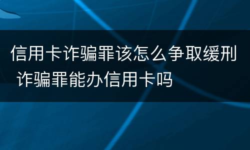 信用卡诈骗罪该怎么争取缓刑 诈骗罪能办信用卡吗