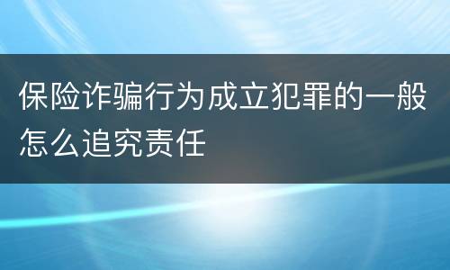 保险诈骗行为成立犯罪的一般怎么追究责任